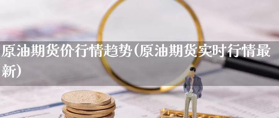 原油期货价行情趋势(原油期货实时行情最新)