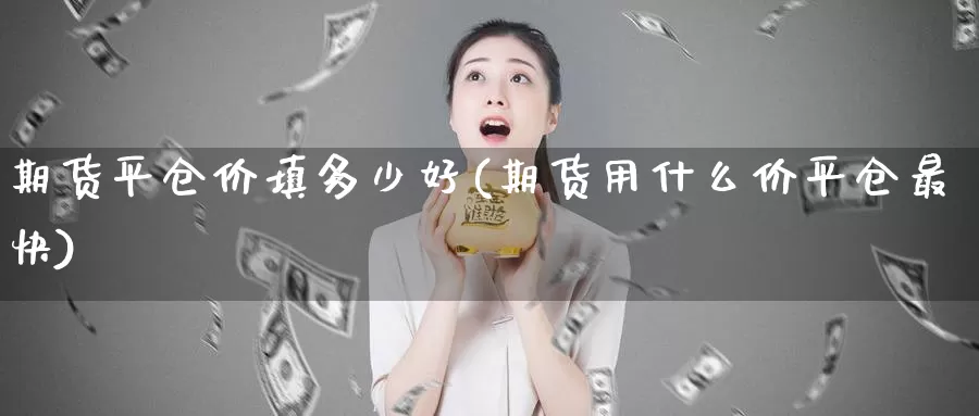 期货平仓价填多少好(期货用什么价平仓最快)