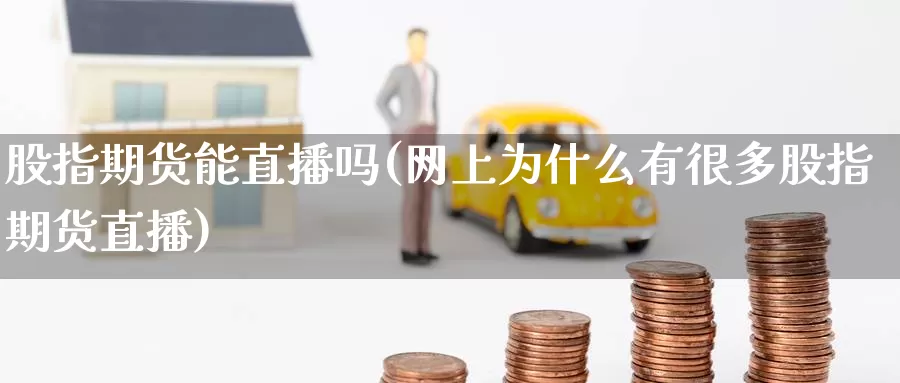 股指期货能直播吗(网上为什么有很多股指期货直播)