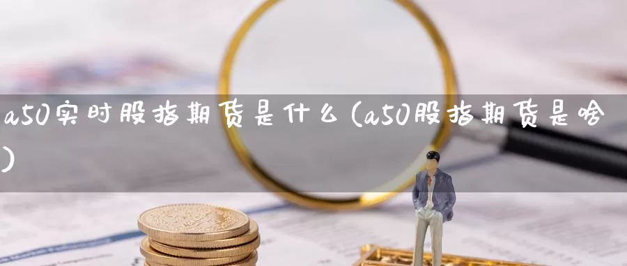a50实时股指期货是什么(a50股指期货是啥)