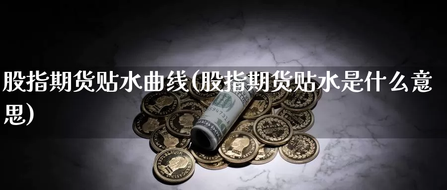 股指期货贴水曲线(股指期货贴水是什么意思)