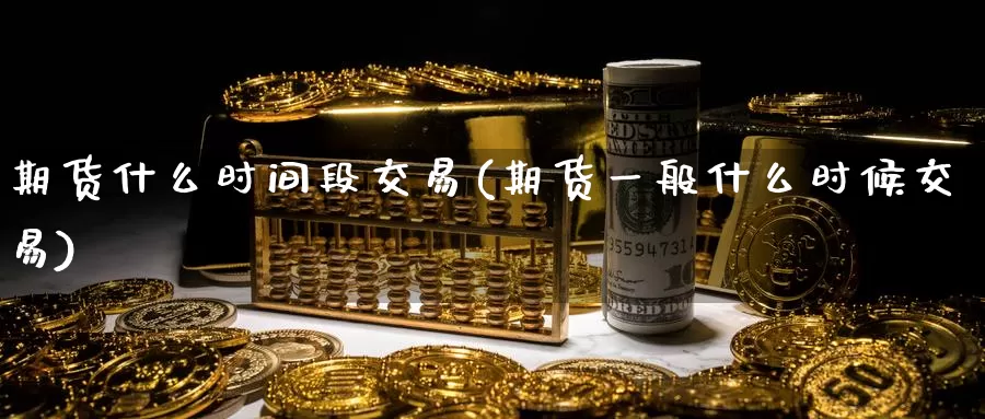 期货什么时间段交易(期货一般什么时候交易)