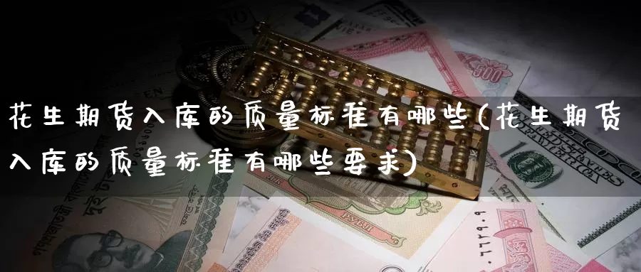 花生期货入库的质量标准有哪些(花生期货入库的质量标准有哪些要求)
