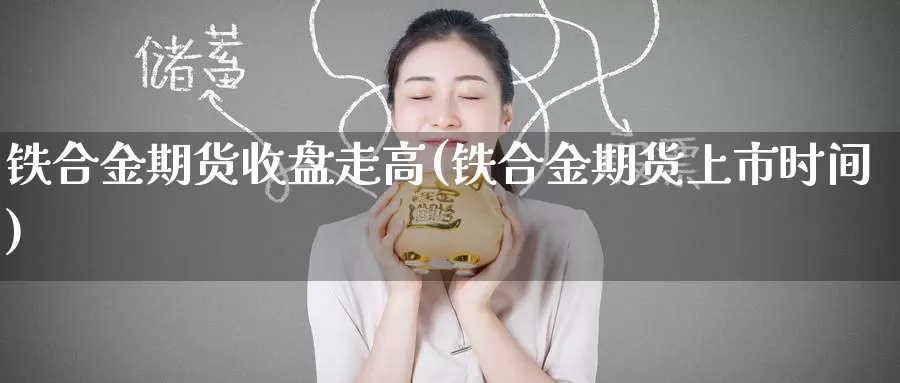 铁合金期货收盘走高(铁合金期货上市时间)