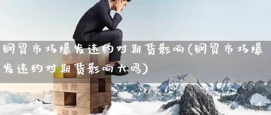 钢贸市场爆发违约对期货影响(钢贸市场爆发违约对期货影响大吗)
