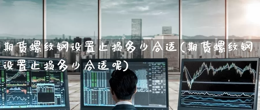 期货螺纹钢设置止损多少合适(期货螺纹钢设置止损多少合适呢)