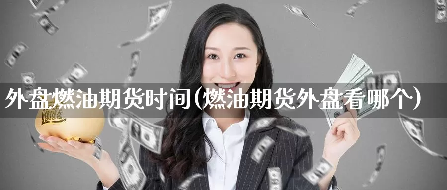 外盘燃油期货时间(燃油期货外盘看哪个)