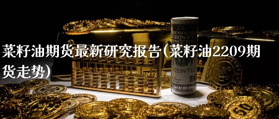 菜籽油期货最新研究报告(菜籽油2209期货走势)