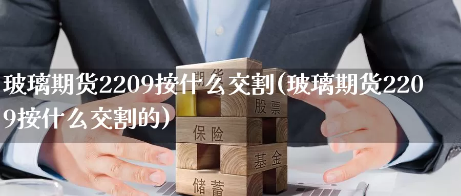 玻璃期货2209按什么交割(玻璃期货2209按什么交割的)