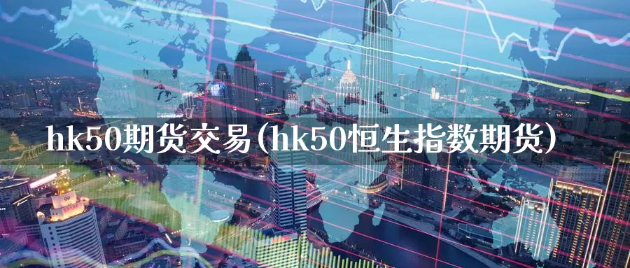 hk50期货交易(hk50恒生指数期货)