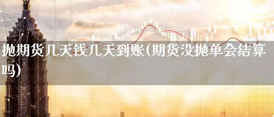 抛期货几天钱几天到账(期货没抛单会结算吗)