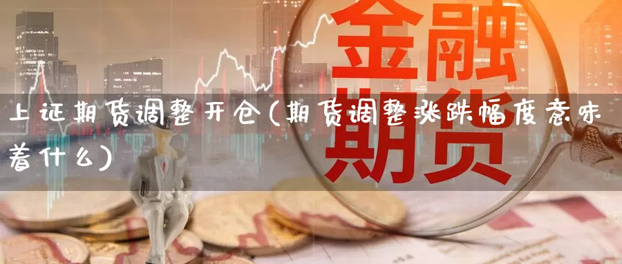 上证期货调整开仓(期货调整涨跌幅度意味着什么)