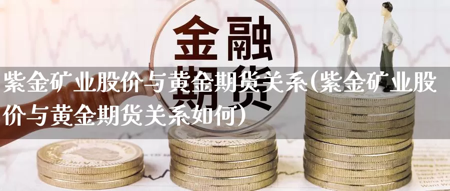 紫金矿业股价与黄金期货关系(紫金矿业股价与黄金期货关系如何)