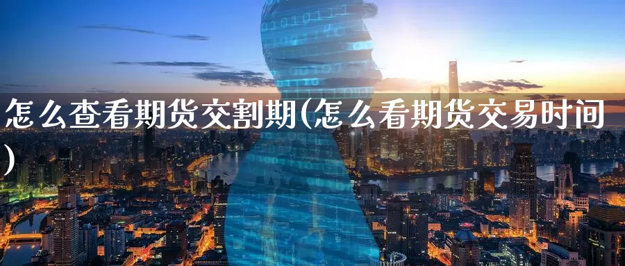 怎么查看期货交割期(怎么看期货交易时间)