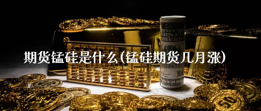 期货锰硅是什么(锰硅期货几月涨)