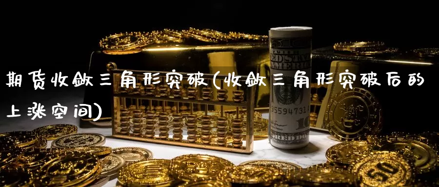 期货收敛三角形突破(收敛三角形突破后的上涨空间)