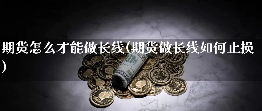 期货怎么才能做长线(期货做长线如何止损)