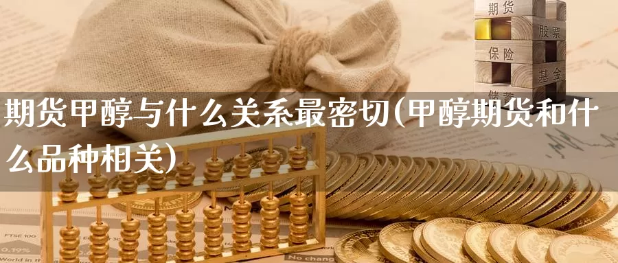 期货甲醇与什么关系最密切(甲醇期货和什么品种相关)
