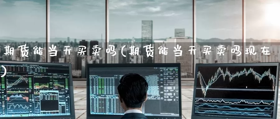 期货能当天买卖吗(期货能当天买卖吗现在)