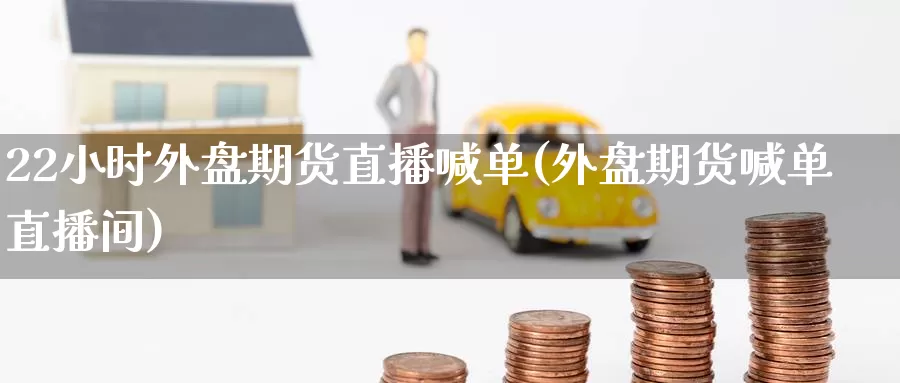 22小时外盘期货直播喊单(外盘期货喊单直播间)