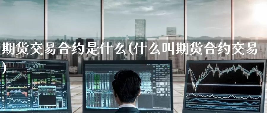 期货交易合约是什么(什么叫期货合约交易)