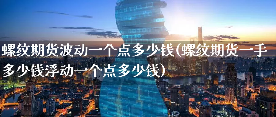 螺纹期货波动一个点多少钱(螺纹期货一手多少钱浮动一个点多少钱)