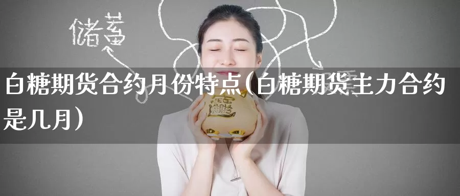 白糖期货合约月份特点(白糖期货主力合约是几月)