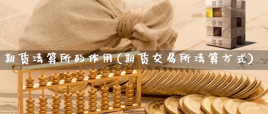期货清算所的作用(期货交易所清算方式)