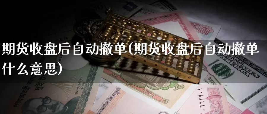 期货收盘后自动撤单(期货收盘后自动撤单什么意思)