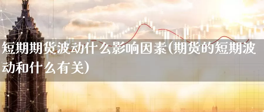 短期期货波动什么影响因素(期货的短期波动和什么有关)