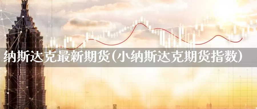 纳斯达克最新期货(小纳斯达克期货指数)