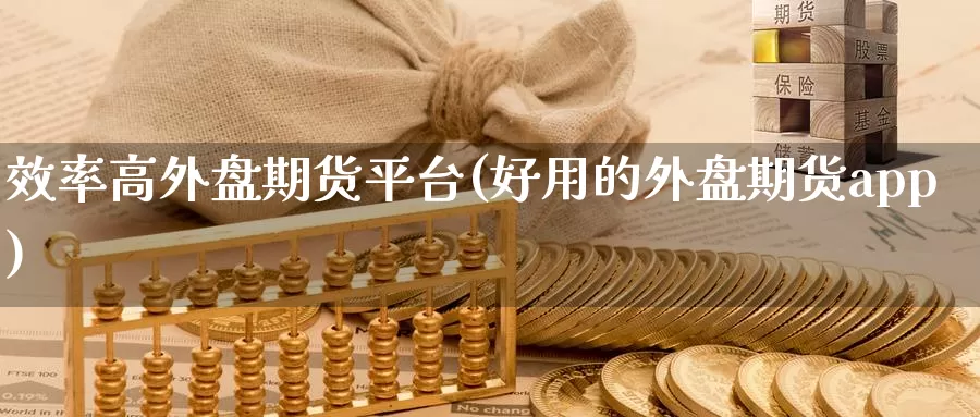 效率高外盘期货平台(好用的外盘期货app)