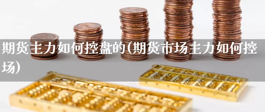 期货主力如何控盘的(期货市场主力如何控场)