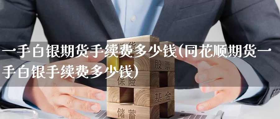 一手白银期货手续费多少钱(同花顺期货一手白银手续费多少钱)