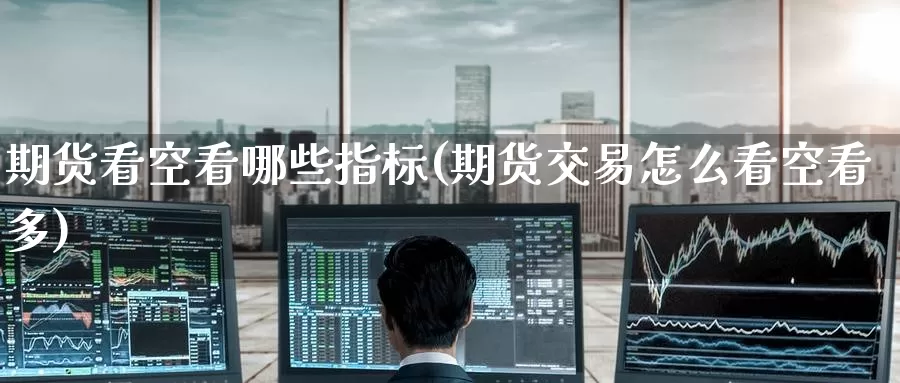 期货看空看哪些指标(期货交易怎么看空看多)