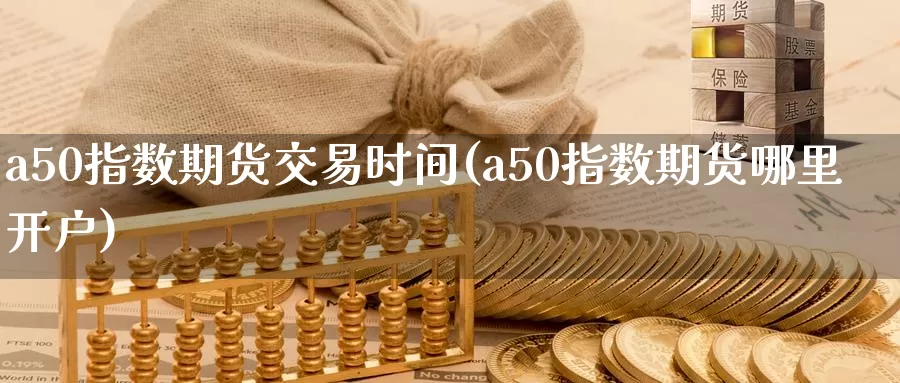 a50指数期货交易时间(a50指数期货哪里开户)
