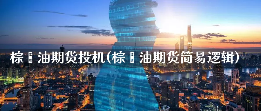 棕榈油期货投机(棕榈油期货简易逻辑)