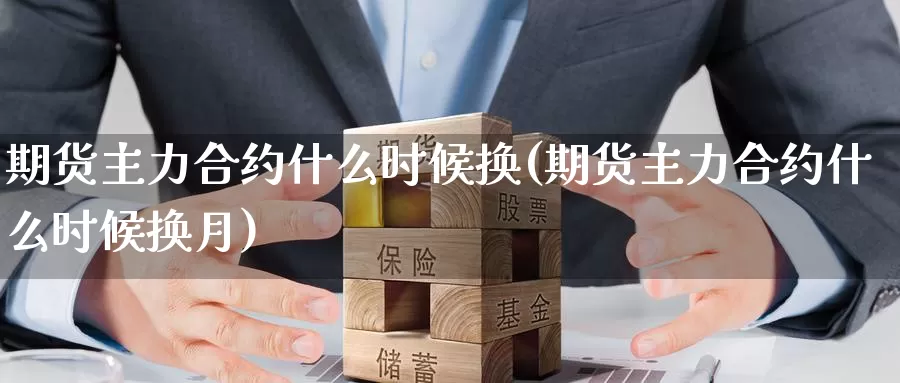 期货主力合约什么时候换(期货主力合约什么时候换月)