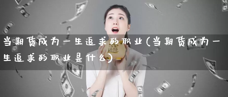 当期货成为一生追求的职业(当期货成为一生追求的职业是什么)