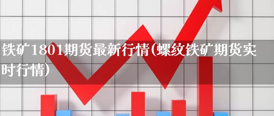 铁矿1801期货最新行情(螺纹铁矿期货实时行情)