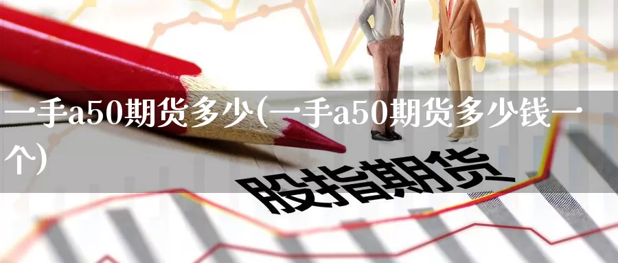 一手a50期货多少(一手a50期货多少钱一个)