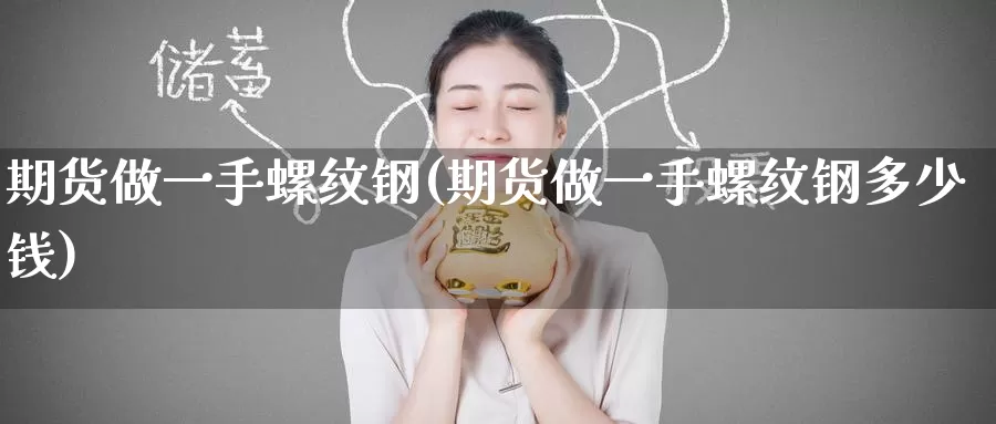期货做一手螺纹钢(期货做一手螺纹钢多少钱)