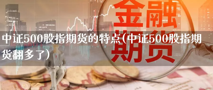 中证500股指期货的特点(中证500股指期货翻多了)