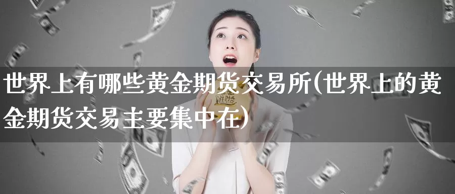 世界上有哪些黄金期货交易所(世界上的黄金期货交易主要集中在)