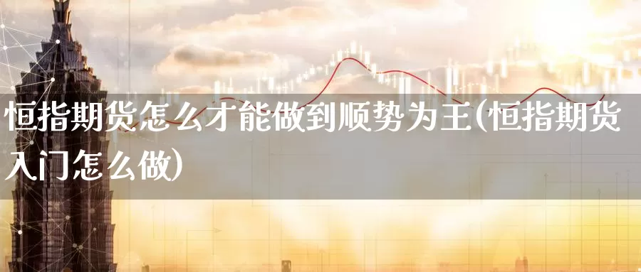 恒指期货怎么才能做到顺势为王(恒指期货入门怎么做)
