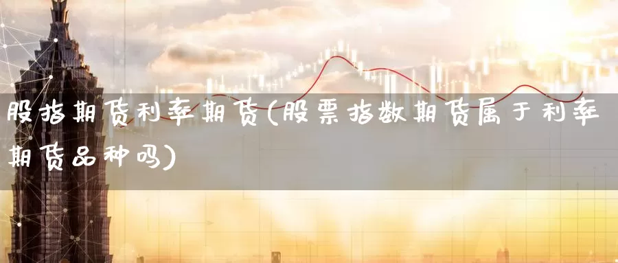 股指期货利率期货(股票指数期货属于利率期货品种吗)