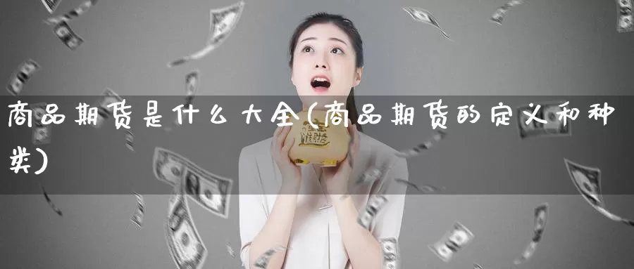 商品期货是什么大全(商品期货的定义和种类)