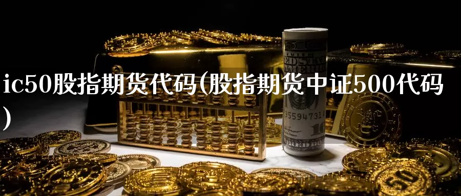 ic50股指期货代码(股指期货中证500代码)