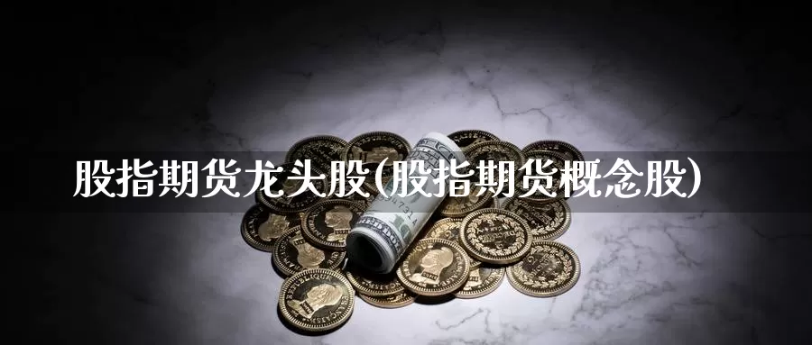 股指期货龙头股(股指期货概念股)