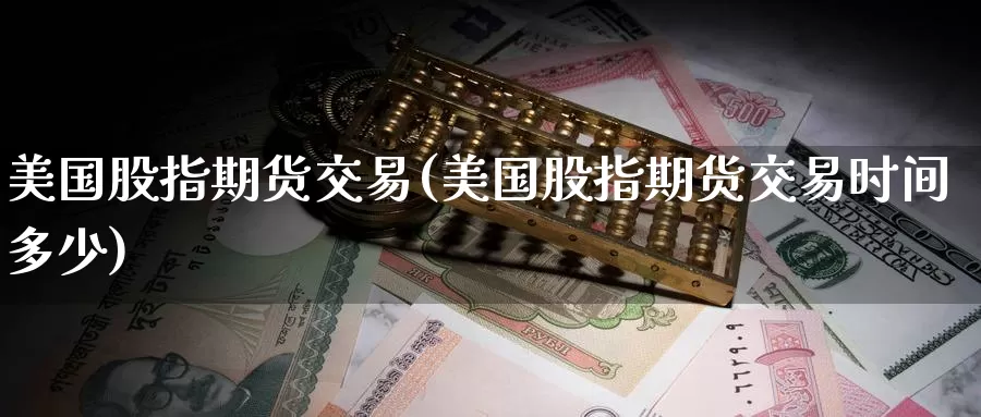 美国股指期货交易(美国股指期货交易时间多少)